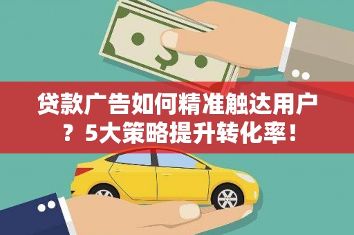 柯坪贷款广告如何精准触达用户？5大策略提升转化率！