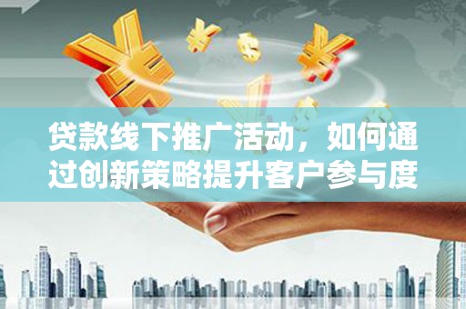 柯坪贷款线下推广活动，如何通过创新策略提升客户参与度