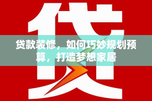 柯坪贷款装修，如何巧妙规划预算，打造梦想家居
