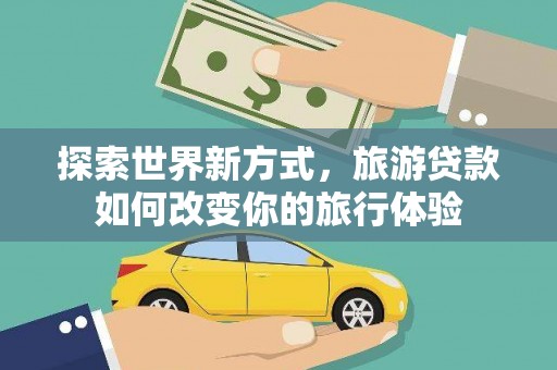 柯坪探索世界新方式，旅游贷款如何改变你的旅行体验