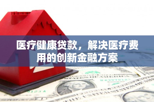 柯坪医疗健康贷款，解决医疗费用的创新金融方案