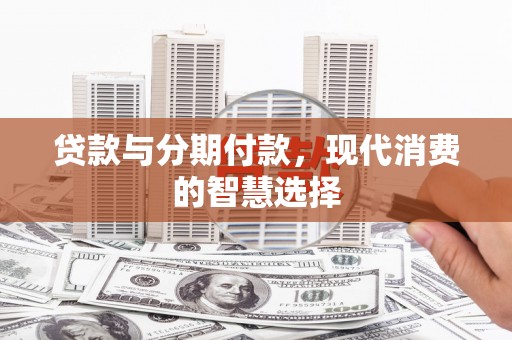 柯坪贷款与分期付款，现代消费的智慧选择