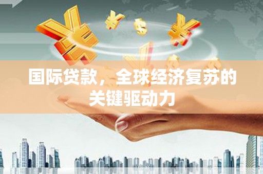 柯坪国际贷款，全球经济复苏的关键驱动力