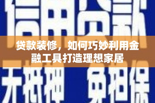 柯坪贷款装修，如何巧妙利用金融工具打造理想家居