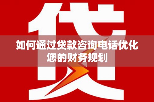 柯坪如何通过贷款咨询电话优化您的财务规划