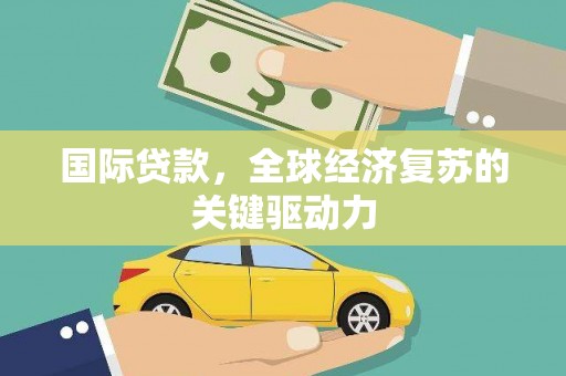 柯坪国际贷款，全球经济复苏的关键驱动力