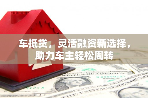 柯坪车抵贷，灵活融资新选择，助力车主轻松周转