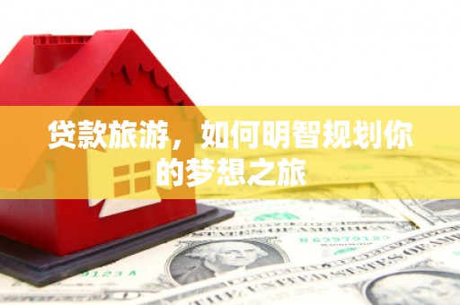 柯坪贷款旅游，如何明智规划你的梦想之旅