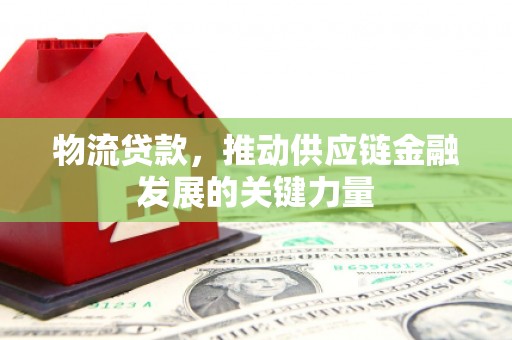 柯坪物流贷款，推动供应链金融发展的关键力量