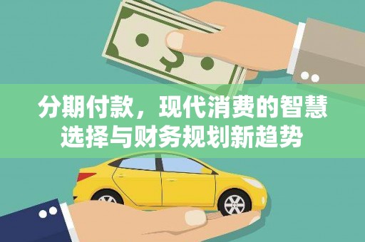 柯坪分期付款，现代消费的智慧选择与财务规划新趋势