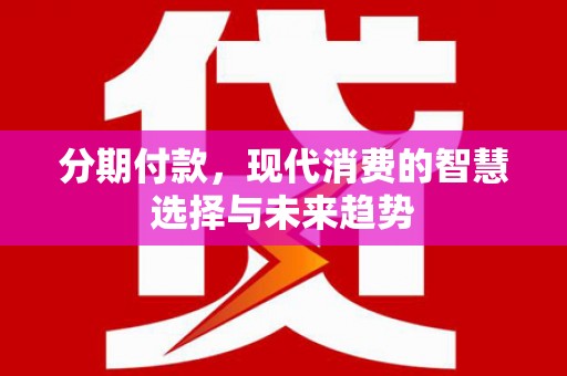 柯坪分期付款，现代消费的智慧选择与未来趋势