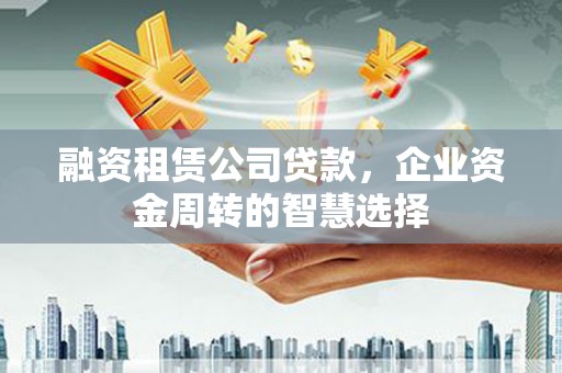 柯坪融资租赁公司贷款，企业资金周转的智慧选择