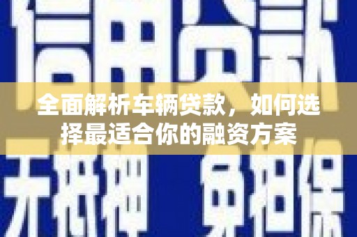 柯坪全面解析车辆贷款，如何选择最适合你的融资方案