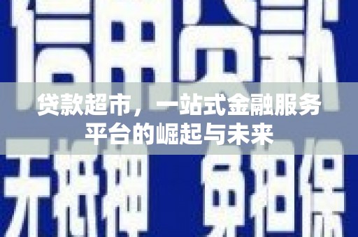 柯坪贷款超市，一站式金融服务平台的崛起与未来