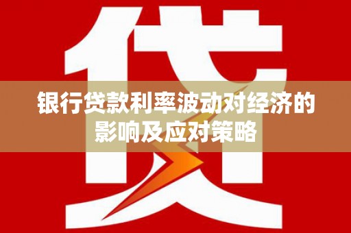 柯坪银行贷款利率波动对经济的影响及应对策略
