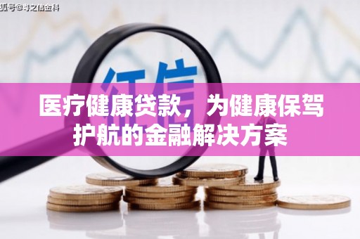 柯坪医疗健康贷款，为健康保驾护航的金融解决方案