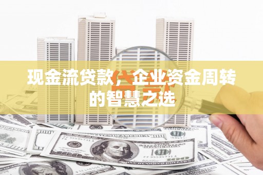 柯坪现金流贷款，企业资金周转的智慧之选